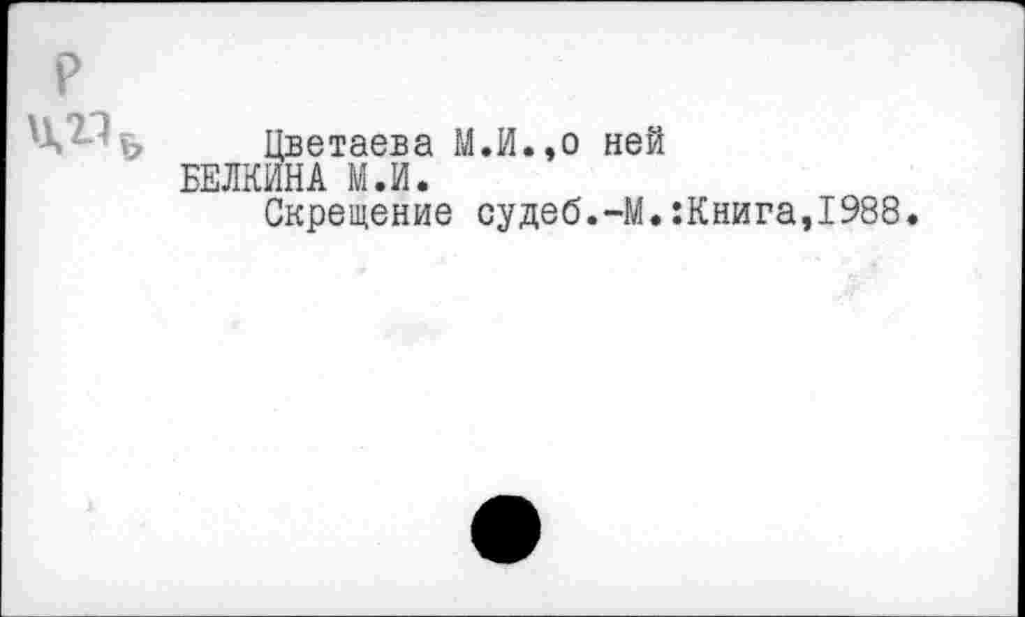 ﻿Цветаева М.И.,о ней БЕЛКИНА М.И.
Скрещение судеб.-М.:Книга,1988